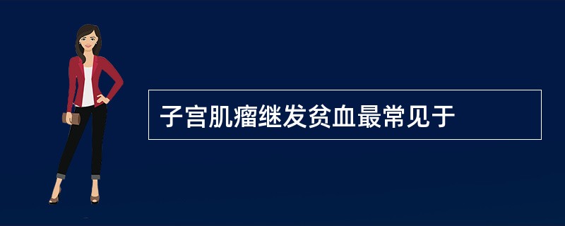 子宫肌瘤继发贫血最常见于