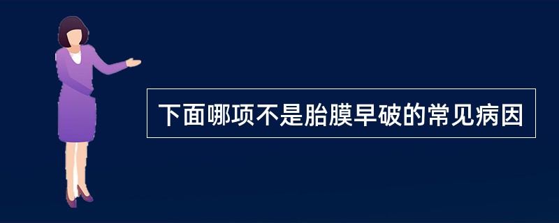 下面哪项不是胎膜早破的常见病因