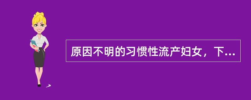 原因不明的习惯性流产妇女，下列处理正确的是