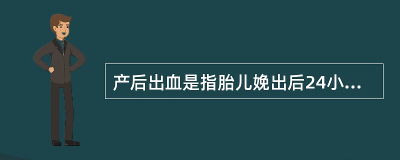 产后出血是指胎儿娩出后24小时内出血超过