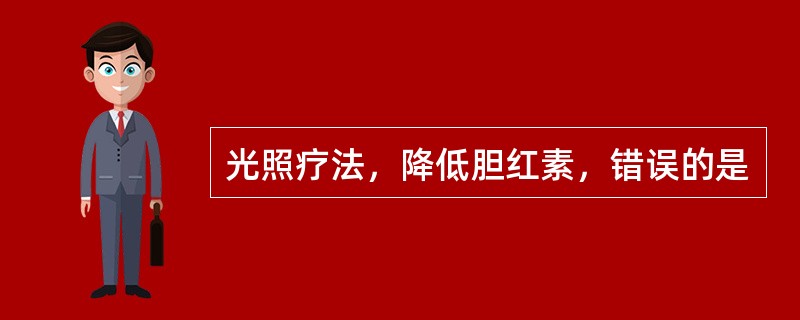 光照疗法，降低胆红素，错误的是