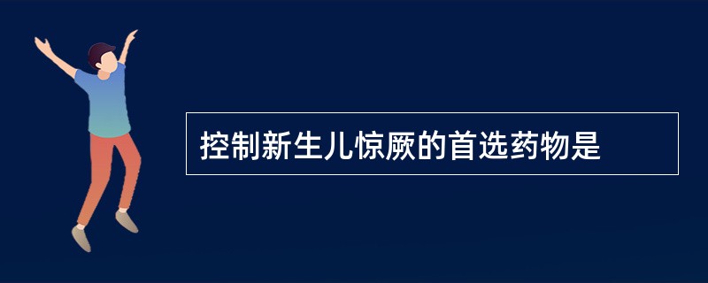 控制新生儿惊厥的首选药物是