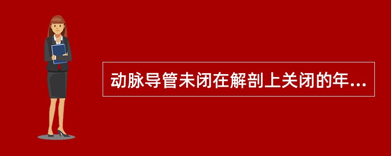 动脉导管未闭在解剖上关闭的年龄，约80％婴儿为生后