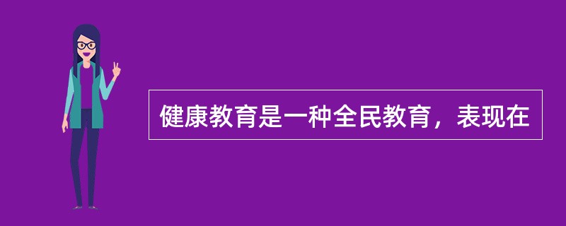 健康教育是一种全民教育，表现在