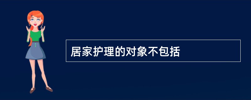 居家护理的对象不包括