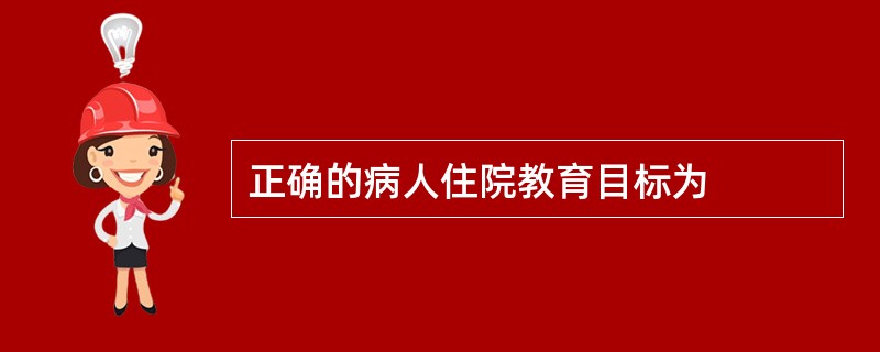 正确的病人住院教育目标为