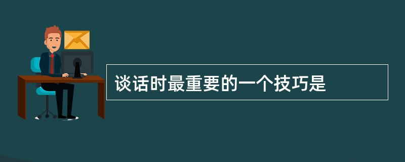 谈话时最重要的一个技巧是