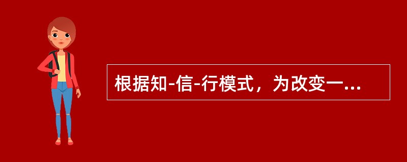 根据知-信-行模式，为改变一个人的吸烟行为，使其戒烟，首先要使吸烟者了解吸烟的危害和戒烟的益处，这属于