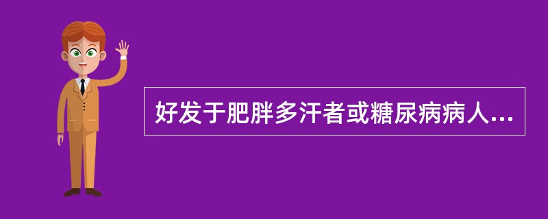 好发于肥胖多汗者或糖尿病病人的腹股沟、会阴、腋窝、乳房下等皱褶部位，皮损为局部潮红、浸渍、糜烂，界限清楚，边缘附着鳞屑，外周常有散在炎性丘疹、丘疱疹及脓疱的是