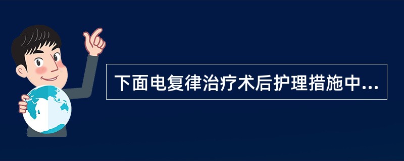 下面电复律治疗术后护理措施中不恰当的是