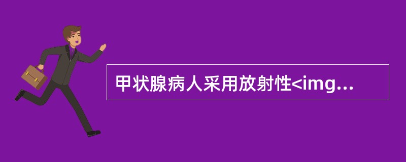 甲状腺病人采用放射性<img border="0" style="width: 21px; height: 18px;" src="https: