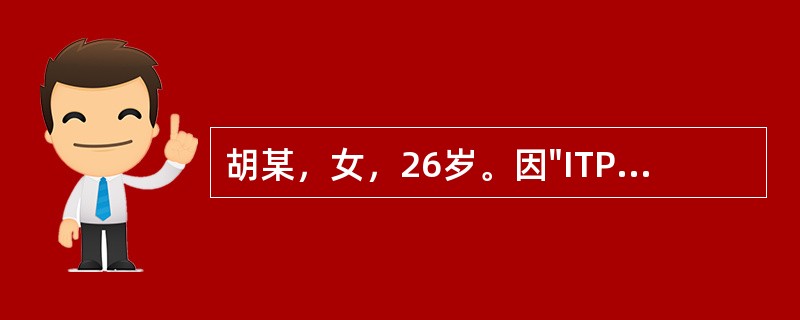 胡某，女，26岁。因"ITP"收住入院。身体评估：四肢皮肤多发性紫癜与瘀斑。血象：红细胞3.7×1012/L，血红蛋白108g/L;白细胞5.7×109/L，血小板15×109/L