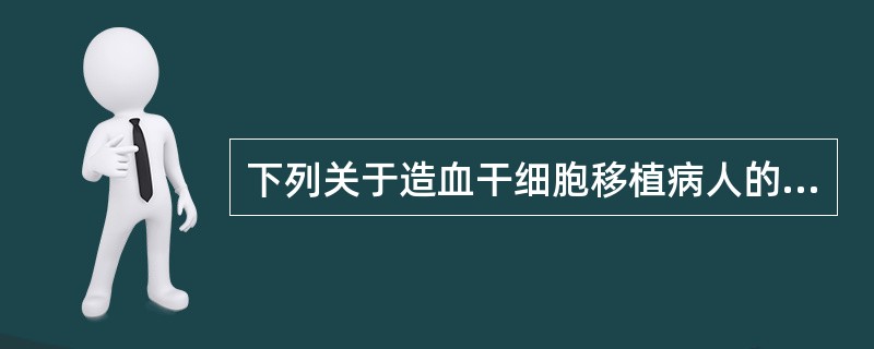 下列关于造血干细胞移植病人的护理，描述错误的是