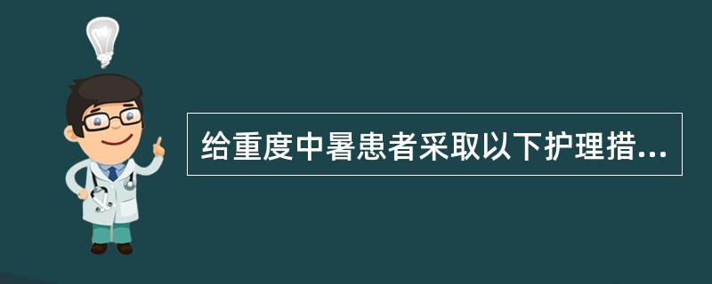 给重度中暑患者采取以下护理措施，错误的一项是