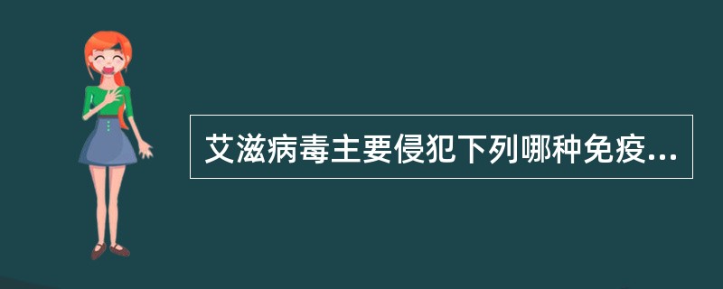 艾滋病毒主要侵犯下列哪种免疫细胞从而引起免疫功能缺陷