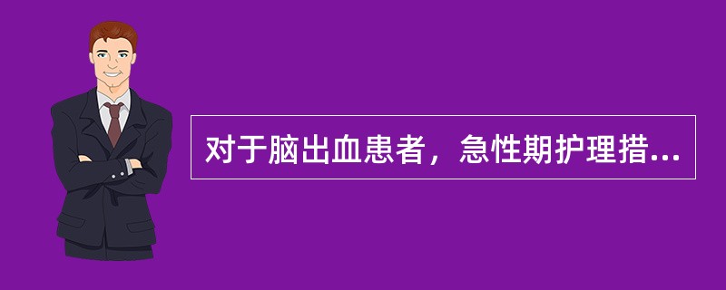 对于脑出血患者，急性期护理措施中不妥的是