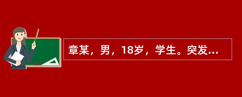 章某，男，18岁，学生。突发高热、腹痛、腹泻、恶心、呕吐、胃纳减退、疲乏2天，每天排大便20次以上，为黏液血样便。身体评估：体温39.9℃，无皮疹，心率96次／分，肝脾肋下未及，左下腹压痛，肠鸣音亢进