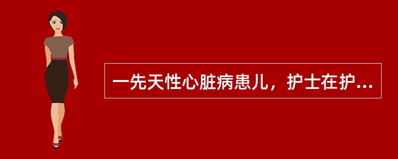 一先天性心脏病患儿，护士在护理过程中不妥的是