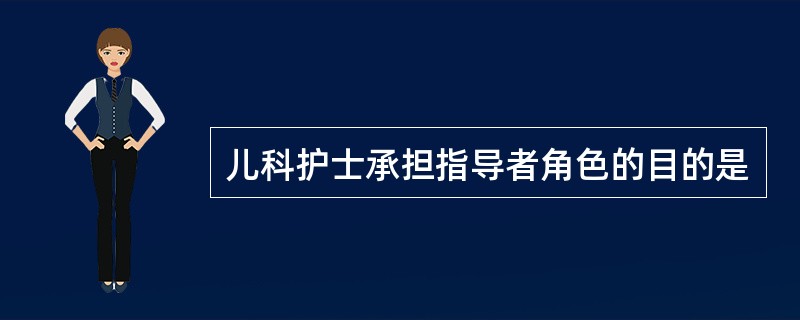 儿科护士承担指导者角色的目的是