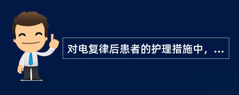 对电复律后患者的护理措施中，下列哪项不妥