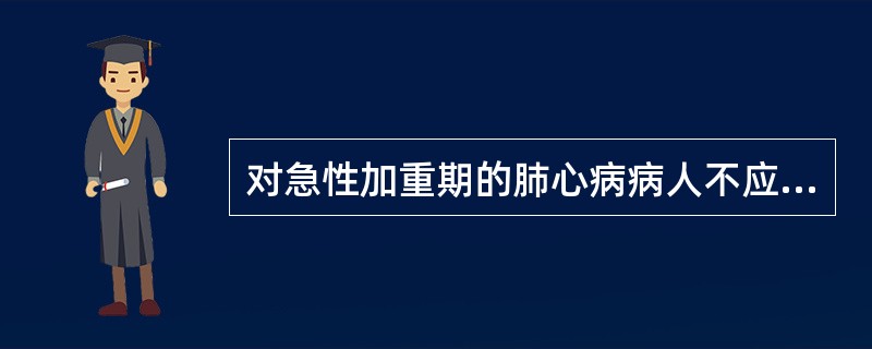 对急性加重期的肺心病病人不应采取的护理措施是