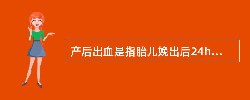 产后出血是指胎儿娩出后24h内产妇阴道流血量超过