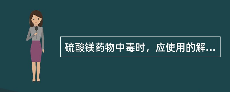 硫酸镁药物中毒时，应使用的解毒剂是