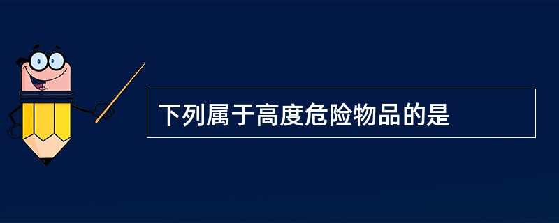 下列属于高度危险物品的是