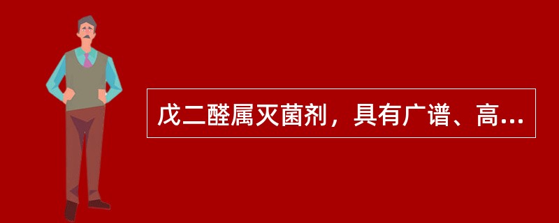 戊二醛属灭菌剂，具有广谱、高效杀菌作用。对金属腐蚀性小，受有机物影响小等特点。常用灭菌浓度为