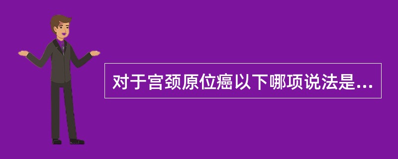 对于宫颈原位癌以下哪项说法是不恰当的