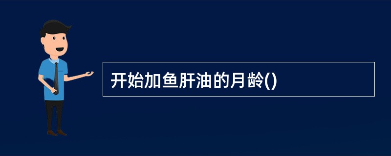开始加鱼肝油的月龄()
