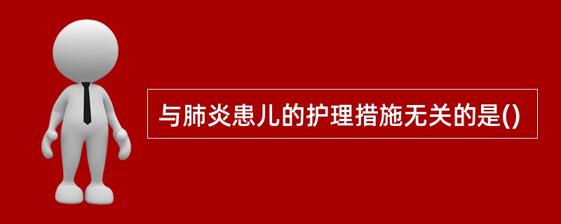 与肺炎患儿的护理措施无关的是()