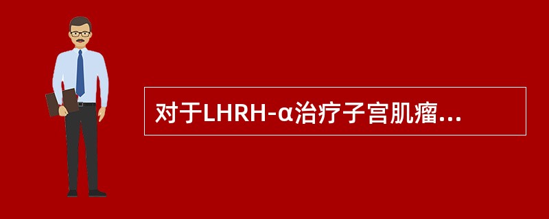 对于LHRH-α治疗子宫肌瘤，下列哪项说法不恰当