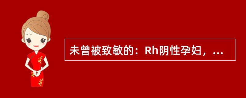 未曾被致敏的：Rh阴性孕妇，应用Rh(抗D)IgG300μg肌注，预防Rh(抗D)溶血症，其适用范围是