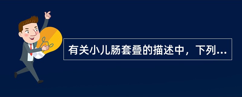 有关小儿肠套叠的描述中，下列哪项是不恰当的