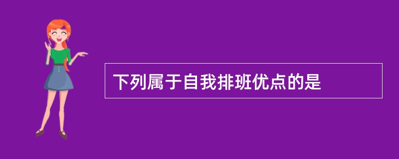 下列属于自我排班优点的是