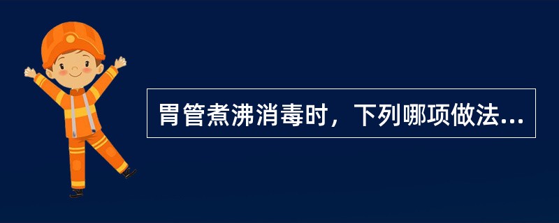 胃管煮沸消毒时，下列哪项做法是不正确的
