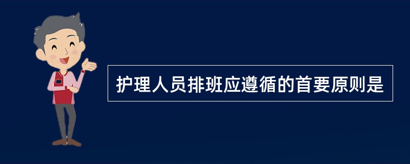 护理人员排班应遵循的首要原则是