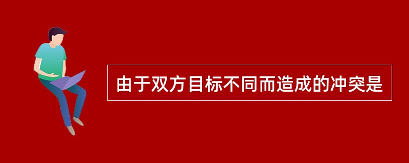 由于双方目标不同而造成的冲突是