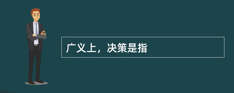 广义上，决策是指