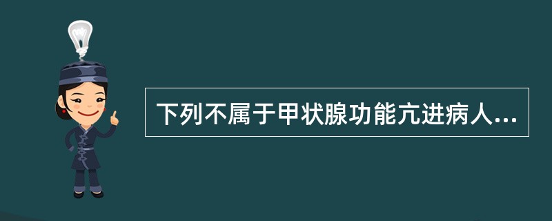 下列不属于甲状腺功能亢进病人表现的是