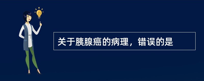 关于胰腺癌的病理，错误的是