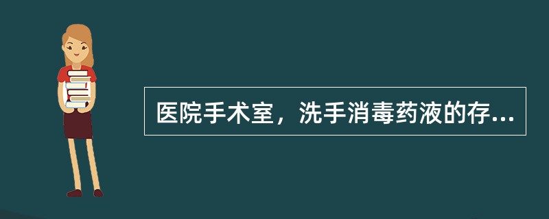 医院手术室，洗手消毒药液的存放方法正确的是每