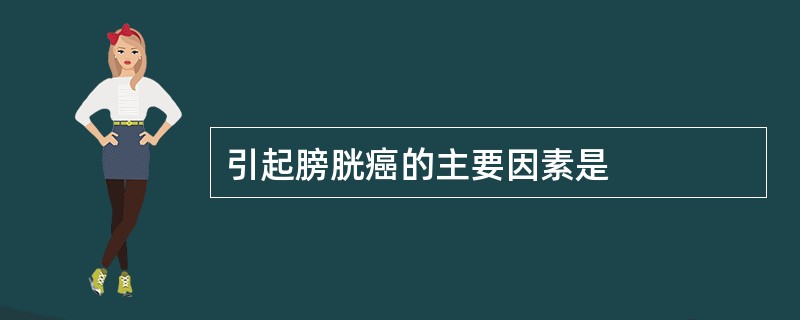 引起膀胱癌的主要因素是