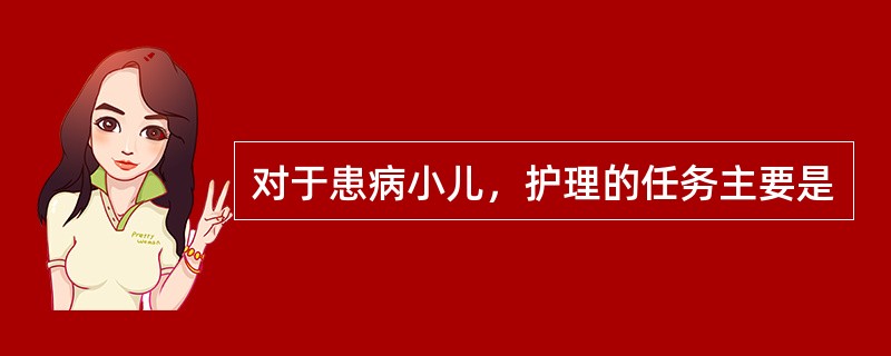 对于患病小儿，护理的任务主要是