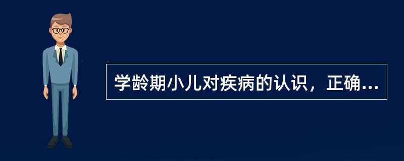 学龄期小儿对疾病的认识，正确的是