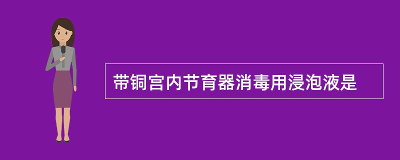 带铜宫内节育器消毒用浸泡液是