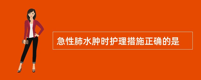 急性肺水肿时护理措施正确的是