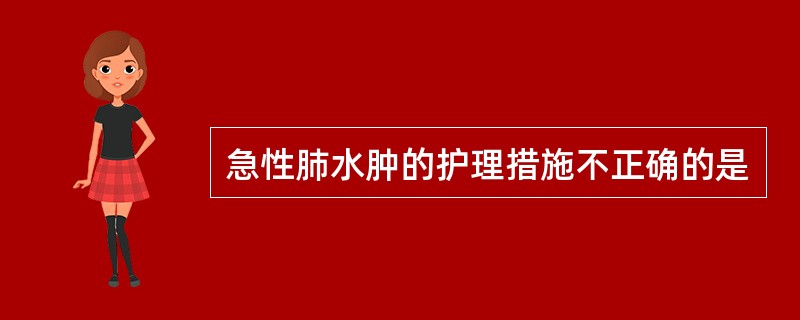 急性肺水肿的护理措施不正确的是