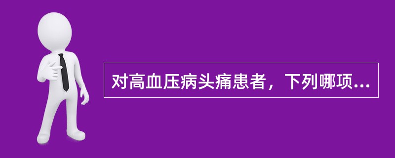 对高血压病头痛患者，下列哪项护理措施不妥